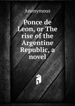 Ponce de Leon, or The rise of the Argentine Republic, a novel