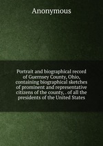Portrait and biographical record of Guernsey County, Ohio, containing biographical sketches of prominent and representative citizens of the county, . of all the presidents of the United States