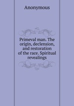 Primeval man. The origin, declension, and restoration of the race. Spiritual revealings