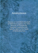 Process of Archibald Macduff of Ballinloan against Sir John Stewart of Grandtully, Baronet, regarding the latter`s right to the lands of Ballachlachan