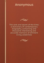 The rank and talent of the time; a dictionary of contemporary biography, containing one thousand interesting and accurate memoirs of eminent living celebrities