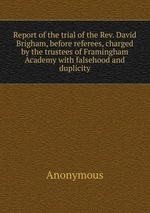 Report of the trial of the Rev. David Brigham, before referees, charged by the trustees of Framingham Academy with falsehood and duplicity