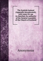 The Scottish hymnal (Appendix incorporated), with tunes for use in churches; by authority of the General Assembly of the Church of Scotland