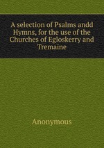 A selection of Psalms andd Hymns, for the use of the Churches of Egloskerry and Tremaine