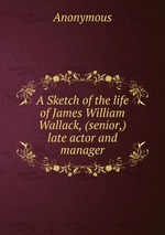 A Sketch of the life of James William Wallack, (senior,) late actor and manager