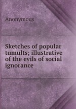 Sketches of popular tumults; illustrative of the evils of social ignorance