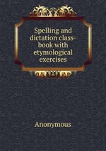 Spelling and dictation class-book with etymological exercises