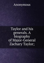 Taylor and his generals. A biography of Major-General Zachary Taylor;