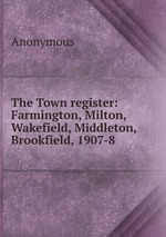 The Town register: Farmington, Milton, Wakefield, Middleton, Brookfield, 1907-8