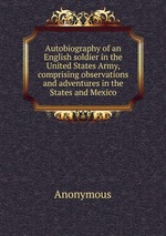 Autobiography of an English soldier in the United States Army, comprising observations and adventures in the States and Mexico