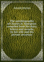 The autobiography of Charles H. Spurgeon: compiled from his diary, letters and records, by his wife and his private secretary