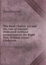 The Bank-charter act and the rate of interest. Dedicated (without permission) to the Right Hon. William Ewart Gladstone