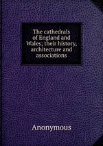 The cathedrals of England and Wales; their history, architecture and associations