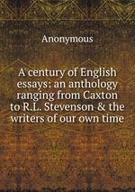 A century of English essays: an anthology ranging from Caxton to R.L. Stevenson & the writers of our own time