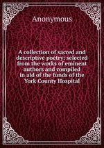 A collection of sacred and descriptive poetry: selected from the works of eminent authors and compiled in aid of the funds of the York County Hospital