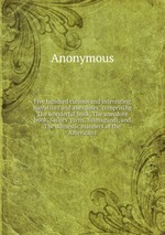 Five hundred curious and interesting narratives and anecdotes: comprising The wonderful book, The anecdote book, Sailors` yarns, Salmagundi, and The domestic manners of the Americans
