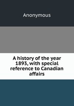 A history of the year 1893, with special reference to Canadian affairs