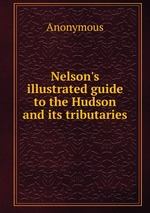 Nelson`s illustrated guide to the Hudson and its tributaries