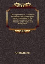 The reign of terror: a collection of authentic narratives of the horrors committed by the revolutionary government of France under Marat and Robespierre