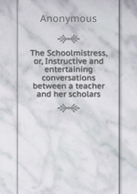 The Schoolmistress, or, Instructive and entertaining conversations between a teacher and her scholars
