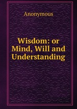 Wisdom: or Mind, Will and Understanding