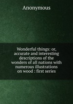 Wonderful things: or, accurate and interesting descriptions of the wonders of all nations with numerous illustrations on wood : first series