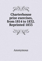 Charterhouse prize exercises, from 1814 to 1832. Reprinted 1833