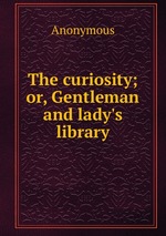 The curiosity; or, Gentleman and lady`s library