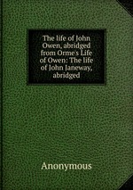 The life of John Owen, abridged from Orme`s Life of Owen: The life of John Janeway, abridged
