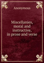 Miscellanies, moral and instructive, in prose and verse