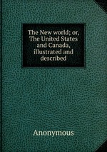 The New world; or, The United States and Canada, illustrated and described
