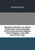 Notables of Britain; an album of portraits and autographs of the most eminent subjects of Her Majesty in the 60th year of her reign