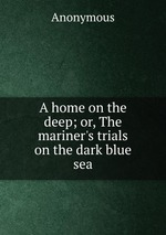 A home on the deep; or, The mariner`s trials on the dark blue sea