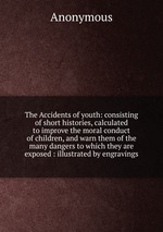 The Accidents of youth: consisting of short histories, calculated to improve the moral conduct of children, and warn them of the many dangers to which they are exposed : illustrated by engravings