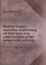 Mother Goose`s melodies. Containing all that have ever come to light of her memorable writings