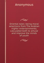 Oriental tales: being moral selections from The Arabian nights` entertainments; calculated both to amuse and improve the minds of youth
