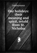 Our holidays: their meaning and spirit, retold from St. Nicholas