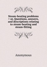 Steam-heating problems = or, Questions, answers, and descriptions relating to steam-heating and steam-fitting