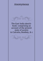 The East India sketch-book: comprising an account of the present state of society in Calcutta, Bombay, & c