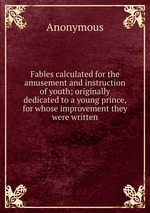 Fables calculated for the amusement and instruction of youth; originally dedicated to a young prince, for whose improvement they were written
