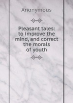 Pleasant tales: to improve the mind, and correct the morals of youth