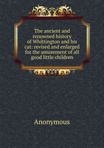 The ancient and renowned history of Whittington and his cat: revised and enlarged for the amusement of all good little children