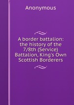 A border battalion: the history of the 7/8th (Service) Battalion, King`s Own Scottish Borderers