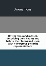 British ferns and mosses, describing their haunts and habits, their forms and uses, with numberous pictorial representations