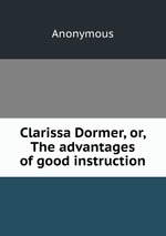 Clarissa Dormer, or, The advantages of good instruction