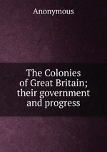 The Colonies of Great Britain; their government and progress