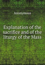 Explanation of the sacrifice and of the liturgy of the Mass