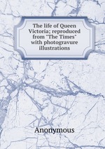 The life of Queen Victoria; reproduced from "The Times" with photogravure illustrations