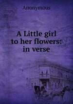 A Little girl to her flowers: in verse