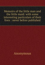 Memoirs of the little man and the little maid: with some interesting particulars of their lives : never before published